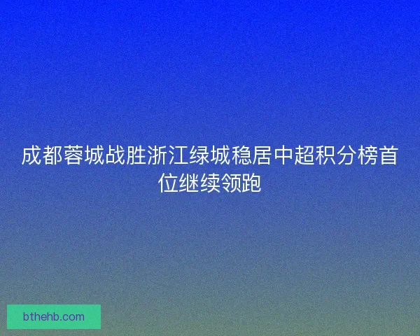成都蓉城战胜浙江绿城稳居中超积分榜首位继续领跑