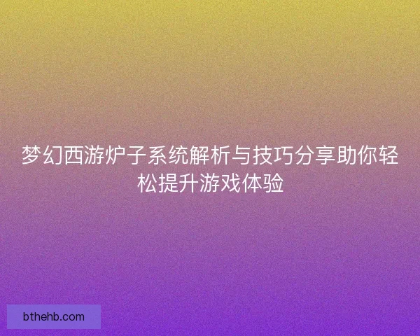 梦幻西游炉子系统解析与技巧分享助你轻松提升游戏体验