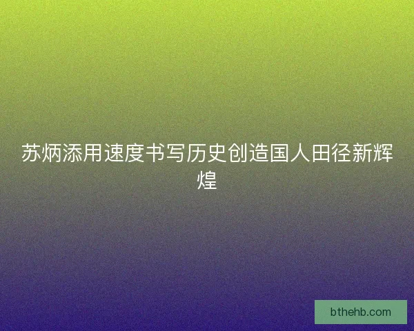 苏炳添用速度书写历史创造国人田径新辉煌
