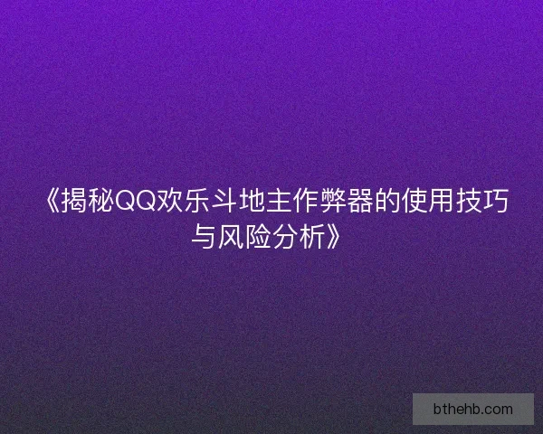 《揭秘QQ欢乐斗地主作弊器的使用技巧与风险分析》
