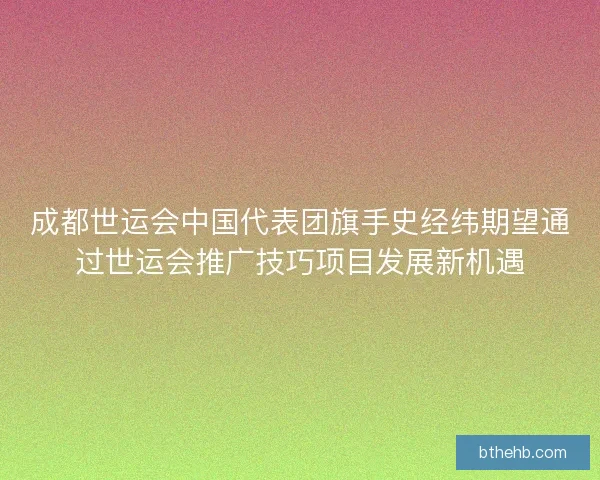 成都世运会中国代表团旗手史经纬期望通过世运会推广技巧项目发展新机遇