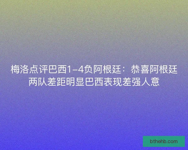 梅洛点评巴西1-4负阿根廷：恭喜阿根廷两队差距明显巴西表现差强人意