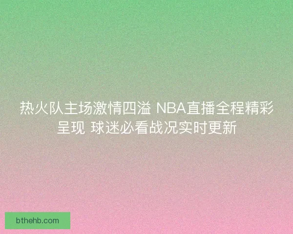 热火队主场激情四溢 NBA直播全程精彩呈现 球迷必看战况实时更新