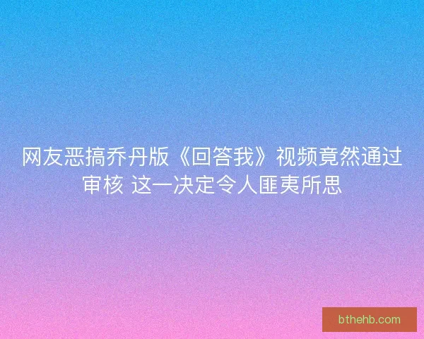 网友恶搞乔丹版《回答我》视频竟然通过审核 这一决定令人匪夷所思