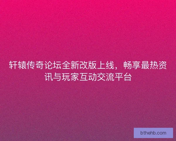 轩辕传奇论坛全新改版上线，畅享最热资讯与玩家互动交流平台