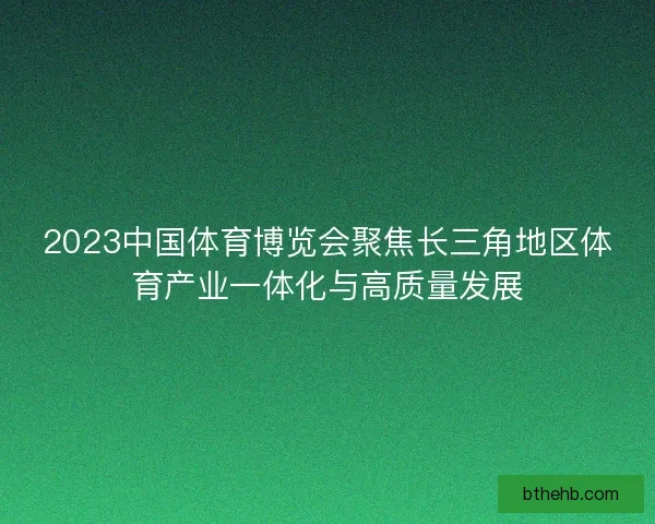 2023中国体育博览会聚焦长三角地区体育产业一体化与高质量发展