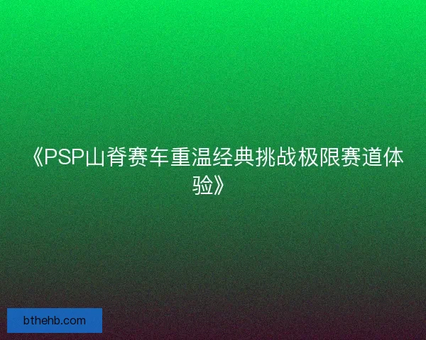 《PSP山脊赛车重温经典挑战极限赛道体验》