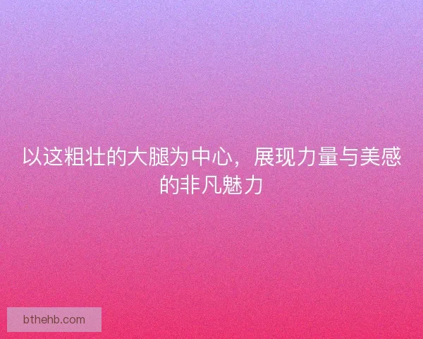 以这粗壮的大腿为中心,展现力量与美感的非凡魅力 以这粗壮的大腿为中心,展现力量与美感的非凡魅力