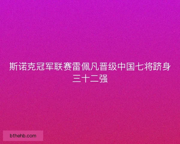 斯诺克冠军联赛雷佩凡晋级中国七将跻身三十二强 斯诺克冠军联赛雷佩凡晋级中国七将跻身三十二强