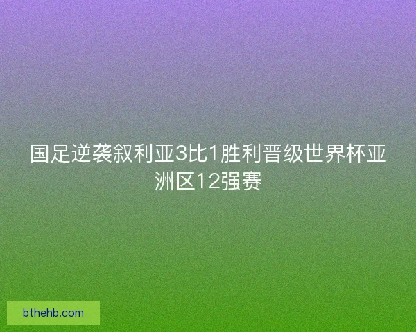 国足逆袭叙利亚3比1胜利晋级世界杯亚洲区12强赛