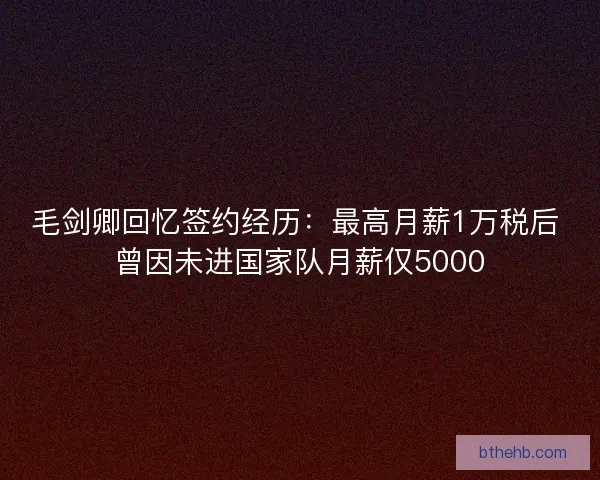 毛剑卿回忆签约经历：最高月薪1万税后 曾因未进国家队月薪仅5000