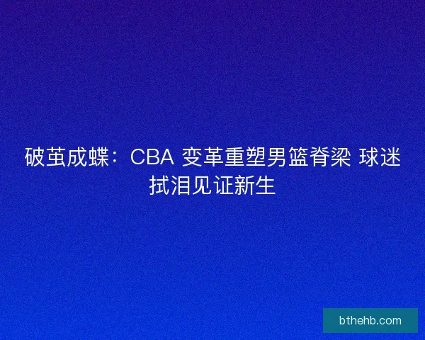 破茧成蝶：CBA 变革重塑男篮脊梁 球迷拭泪见证新生