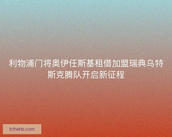 利物浦门将奥伊任斯基租借加盟瑞典乌特斯克腾队开启新征程 利物浦门将奥伊任斯基租借加盟瑞典乌特斯克腾队开启新征程