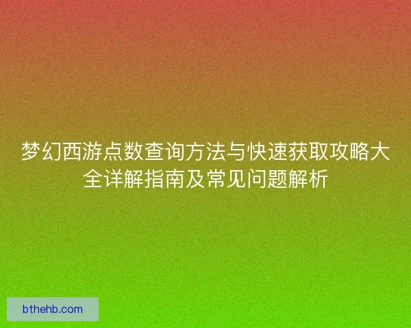 梦幻西游点数查询方法与快速获取攻略大全详解指南及常见问题解析 梦幻西游点数查询方法与快速获取攻略大全详解指南及常见问题解析
