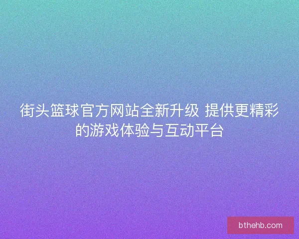 街头篮球官方网站全新升级 提供更精彩的游戏体验与互动平台 街头篮球官方网站全新升级 提供更精彩的游戏体验与互动平台