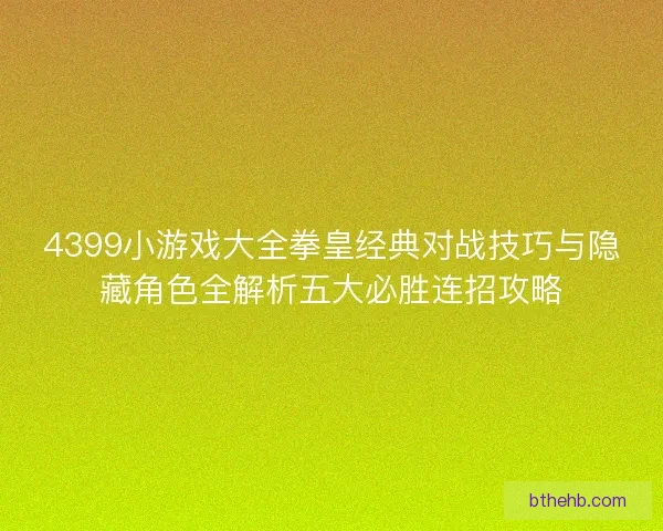 4399小游戏大全拳皇经典对战技巧与隐藏角色全解析五大必胜连招攻略 4399小游戏大全拳皇经典对战技巧与隐藏角色全解析五大必胜连招攻略