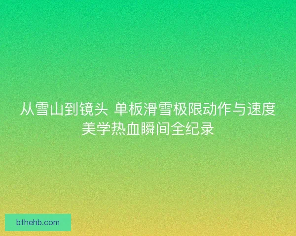 从雪山到镜头 单板滑雪极限动作与速度美学热血瞬间全纪录