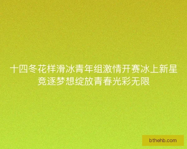 十四冬花样滑冰青年组激情开赛冰上新星竞逐梦想绽放青春光彩无限 十四冬花样滑冰青年组激情开赛冰上新星竞逐梦想绽放青春光彩无限