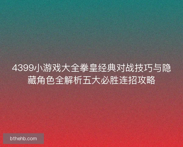 4399小游戏大全拳皇经典对战技巧与隐藏角色全解析五大必胜连招攻略