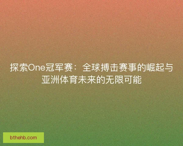 探索One冠军赛：全球搏击赛事的崛起与亚洲体育未来的无限可能