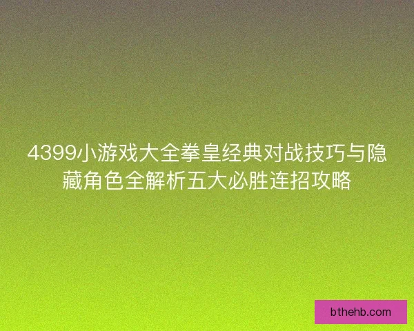 4399小游戏大全拳皇经典对战技巧与隐藏角色全解析五大必胜连招攻略