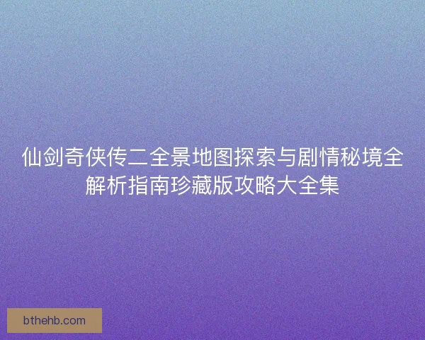 仙剑奇侠传二全景地图探索与剧情秘境全解析指南珍藏版攻略大全集