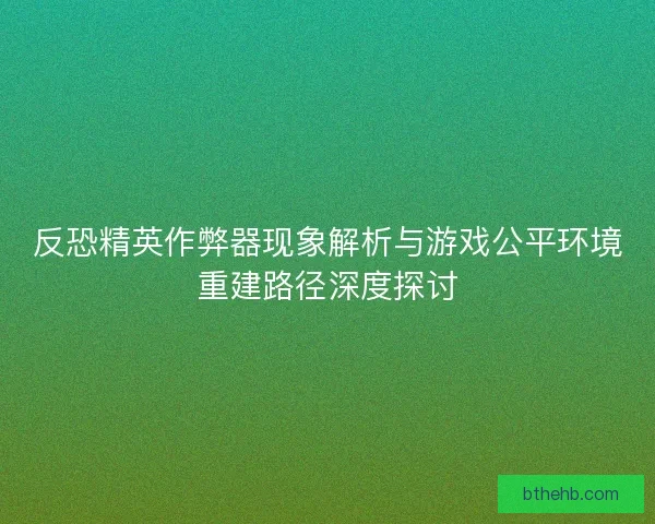 反恐精英作弊器现象解析与游戏公平环境重建路径深度探讨