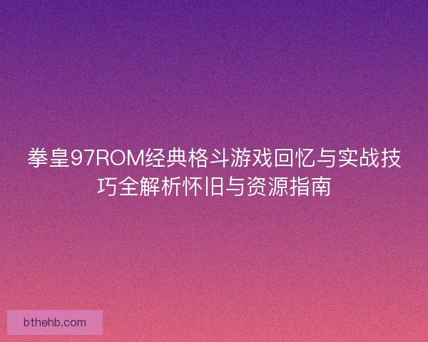 拳皇97ROM经典格斗游戏回忆与实战技巧全解析怀旧与资源指南