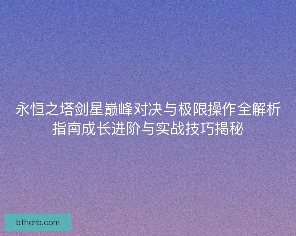 永恒之塔剑星巅峰对决与极限操作全解析指南成长进阶与实战技巧揭秘
