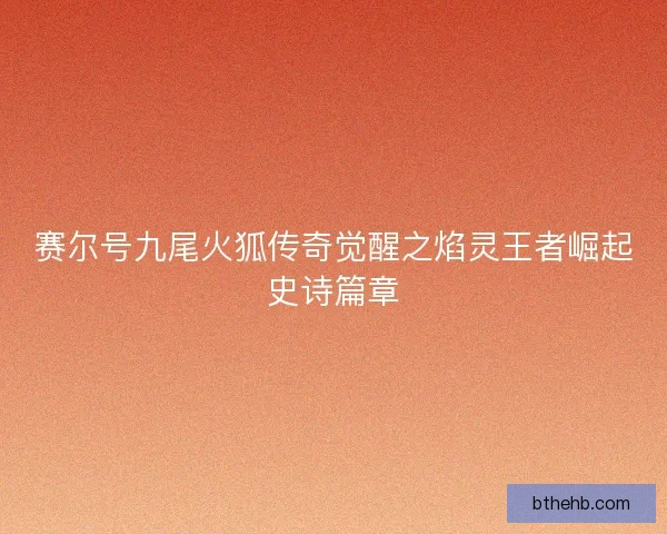 赛尔号九尾火狐传奇觉醒之焰灵王者崛起史诗篇章