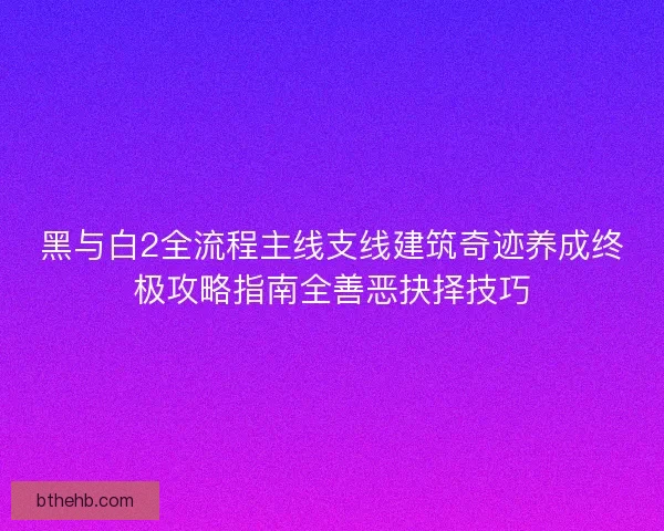 黑与白2全流程主线支线建筑奇迹养成终极攻略指南全善恶抉择技巧