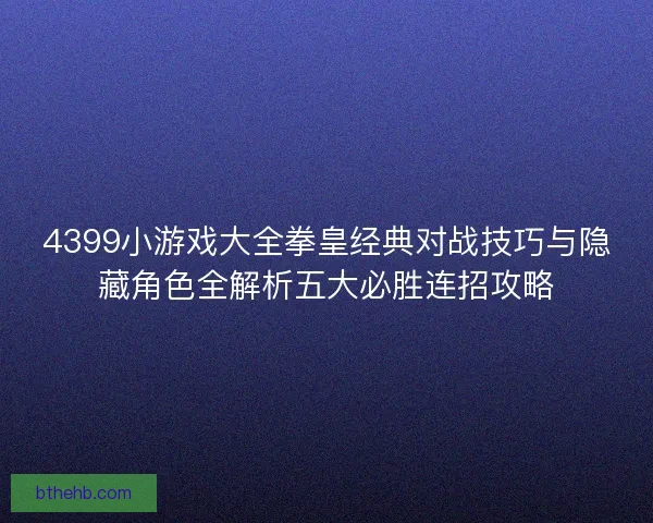 4399小游戏大全拳皇经典对战技巧与隐藏角色全解析五大必胜连招攻略 4399小游戏大全拳皇经典对战技巧与隐藏角色全解析五大必胜连招攻略