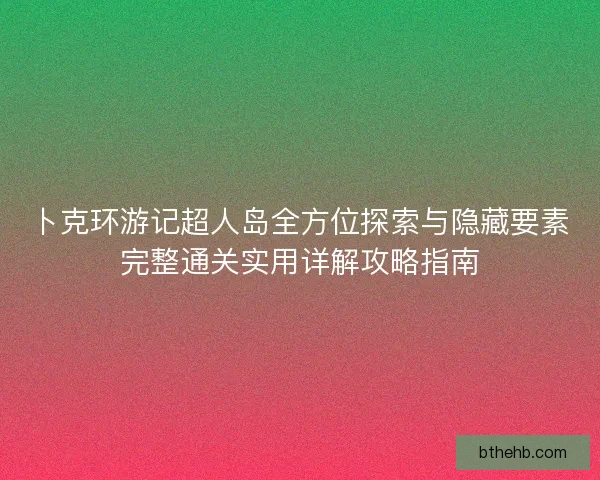 卜克环游记超人岛全方位探索与隐藏要素完整通关实用详解攻略指南 卜克环游记超人岛全方位探索与隐藏要素完整通关实用详解攻略指南